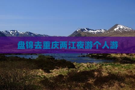 盘锦去重庆两江夜游个人游