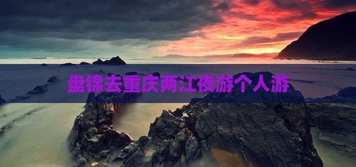 盘锦去重庆两江夜游个人游