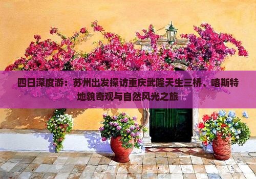 四日深度游：苏州出发探访重庆武隆天生三桥、喀斯特地貌奇观与自然风光之旅