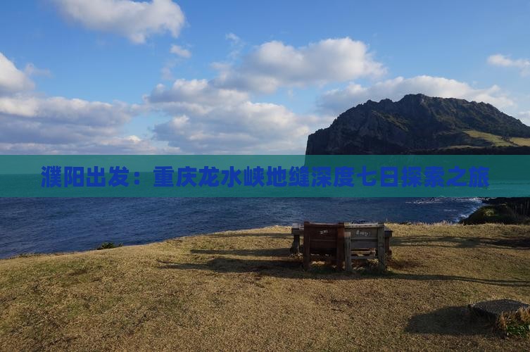 濮阳出发：重庆龙水峡地缝深度七日探索之旅
