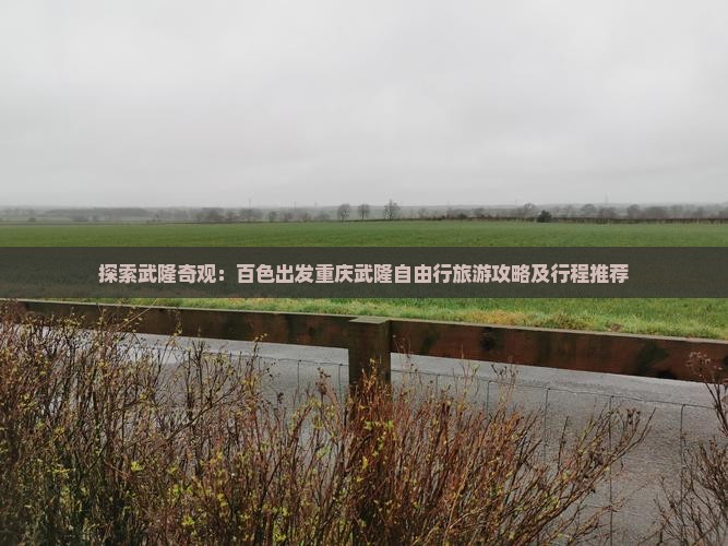 探索武隆奇观：百色出发重庆武隆自由行旅游攻略及行程推荐