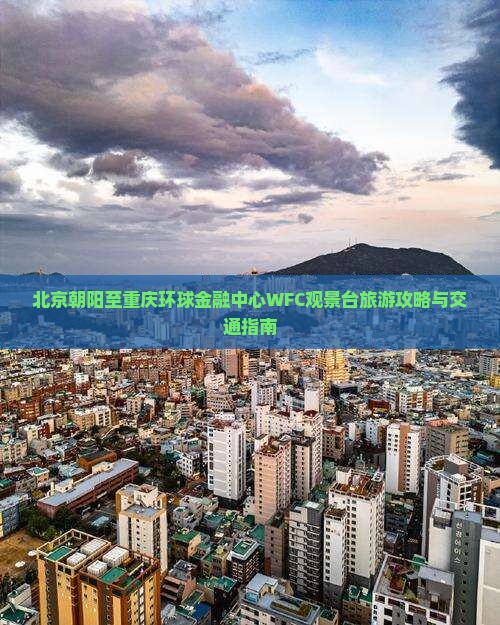 北京朝阳至重庆环球金融中心WFC观景台旅游攻略与交通指南