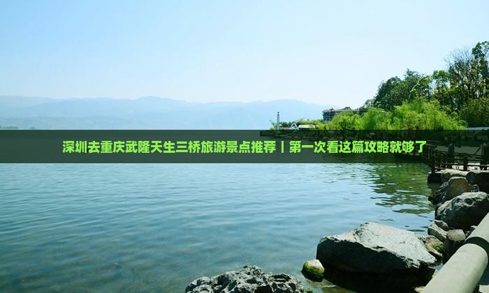 深圳去重庆武隆天生三桥旅游景点推荐｜第一次看这篇攻略就够了