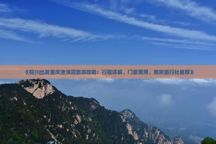 《铜川出发重庆渣滓洞旅游攻略：行程详解、门票费用、南京旅行社推荐》