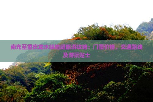 南充至重庆龙水峡地缝旅游攻略：门票价格、交通路线及游玩贴士