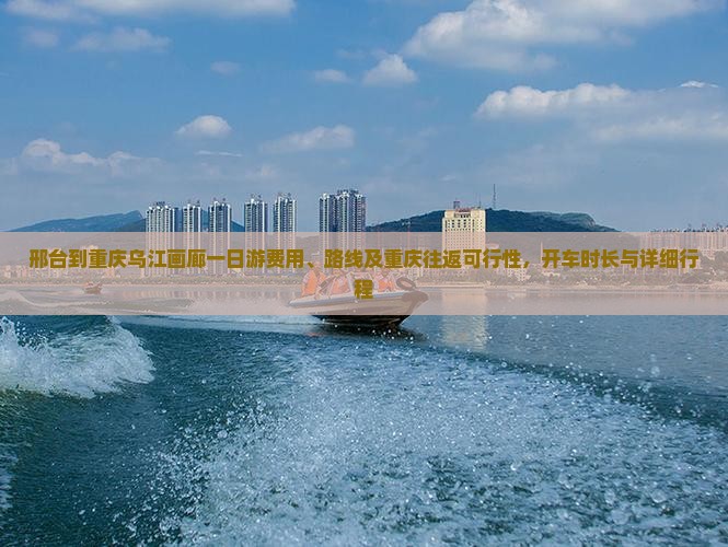 邢台到重庆乌江画廊一日游费用、路线及重庆往返可行性，开车时长与详细行程