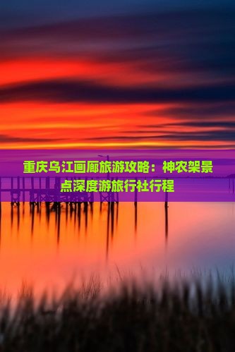 重庆乌江画廊旅游攻略：神农架景点深度游旅行社行程