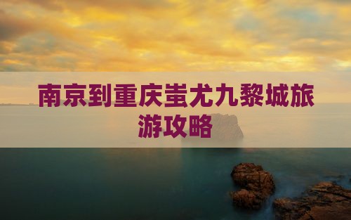 南京到重庆蚩尤九黎城旅游攻略