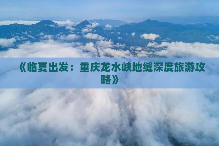 《临夏出发：重庆龙水峡地缝深度旅游攻略》