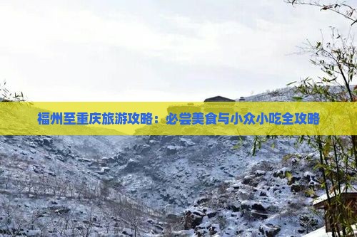 福州至重庆旅游攻略：必尝美食与小众小吃全攻略