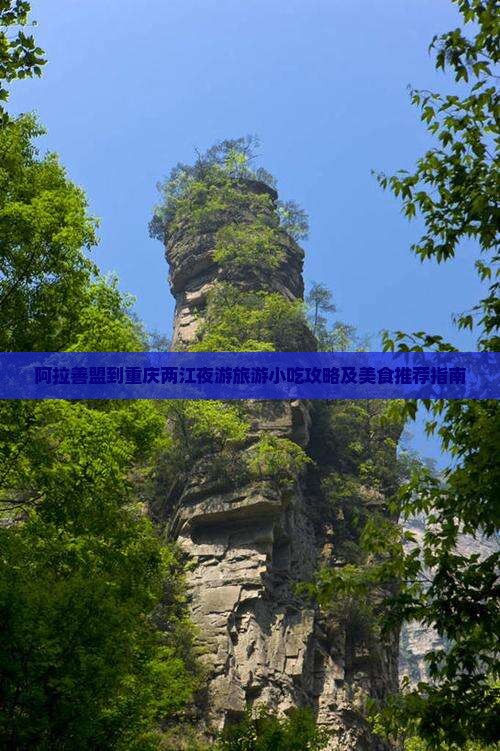 阿拉善盟到重庆两江夜游旅游小吃攻略及美食推荐指南