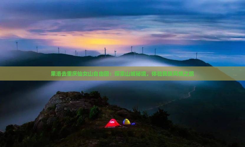 果洛去重庆仙女山自由团：探索山城秘境，体验民族风情之旅