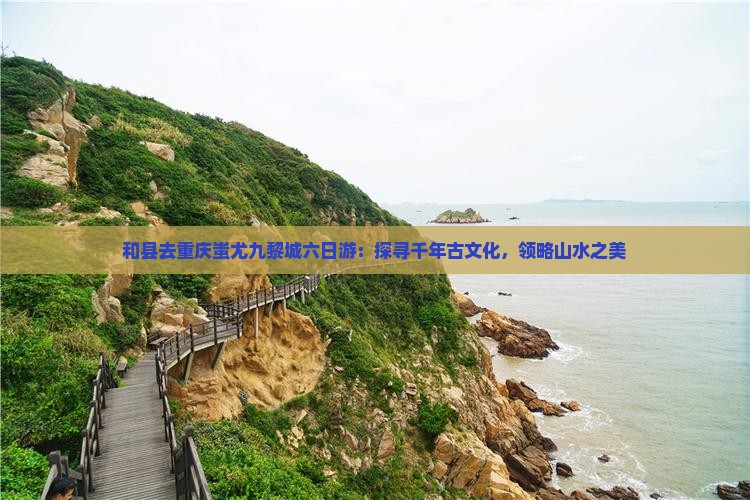 和县去重庆蚩尤九黎城六日游：探寻千年古文化，领略山水之美