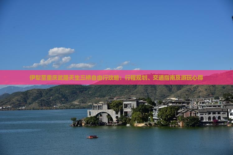 伊犁至重庆武隆天生三桥自由行攻略：行程规划、交通指南及游玩心得