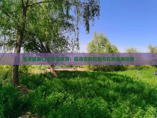 重庆磁器口古镇深度游：探寻古韵风情与在地美食攻略