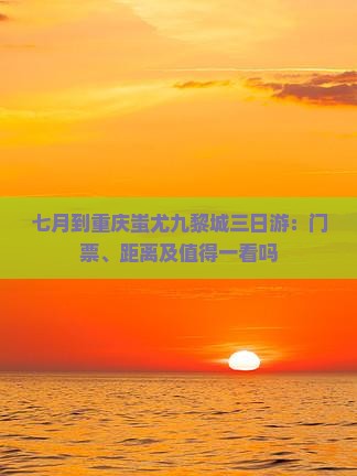 七月到重庆蚩尤九黎城三日游：门票、距离及值得一看吗