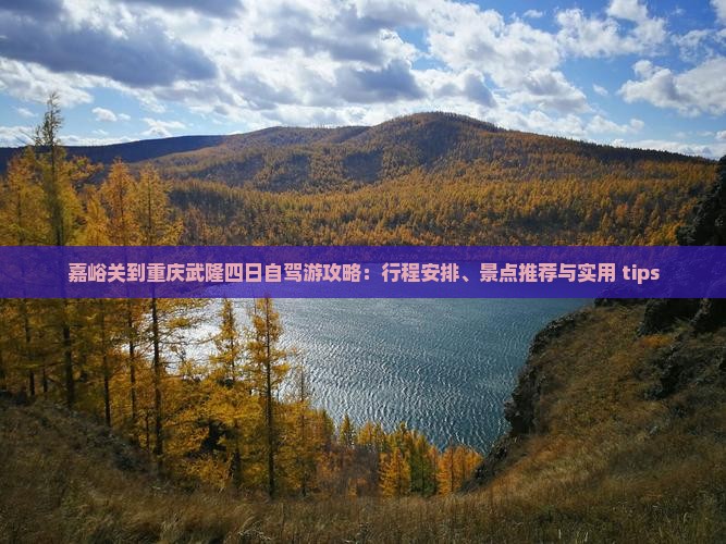 嘉峪关到重庆武隆四日自驾游攻略：行程安排、景点推荐与实用 tips