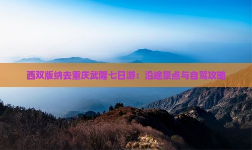 西双版纳去重庆武隆七日游：沿途景点与自驾攻略