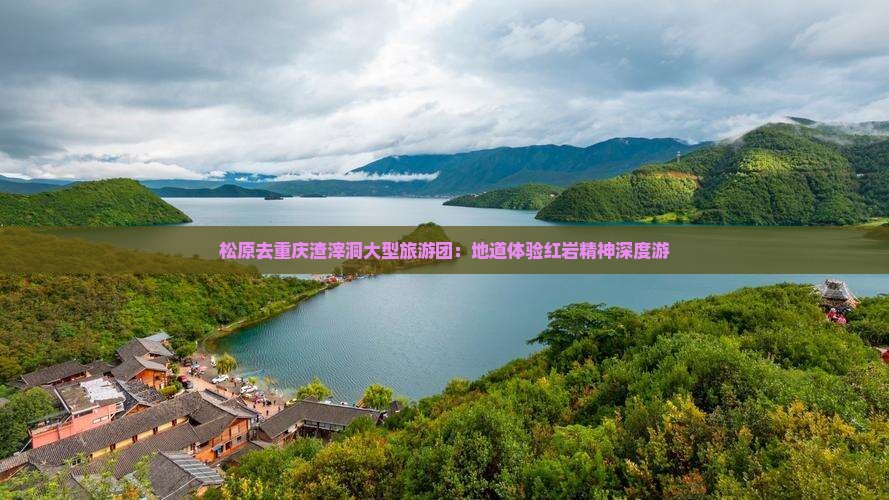 松原去重庆渣滓洞大型旅游团：地道体验红岩精神深度游
