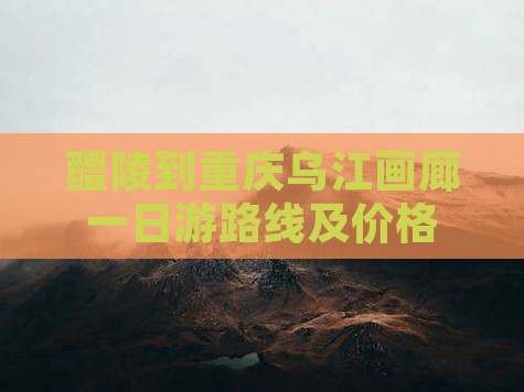 醴陵到重庆乌江画廊一日游路线及价格