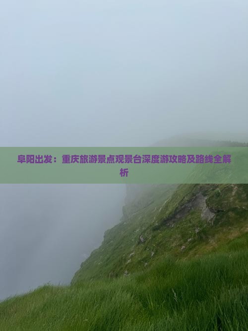 阜阳出发：重庆旅游景点观景台深度游攻略及路线全解析