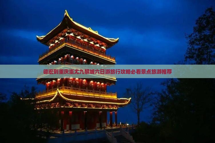 德宏到重庆蚩尤九黎城六日游旅行攻略必看景点旅游推荐