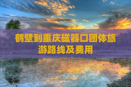 鹤壁到重庆磁器口团体旅游路线及费用