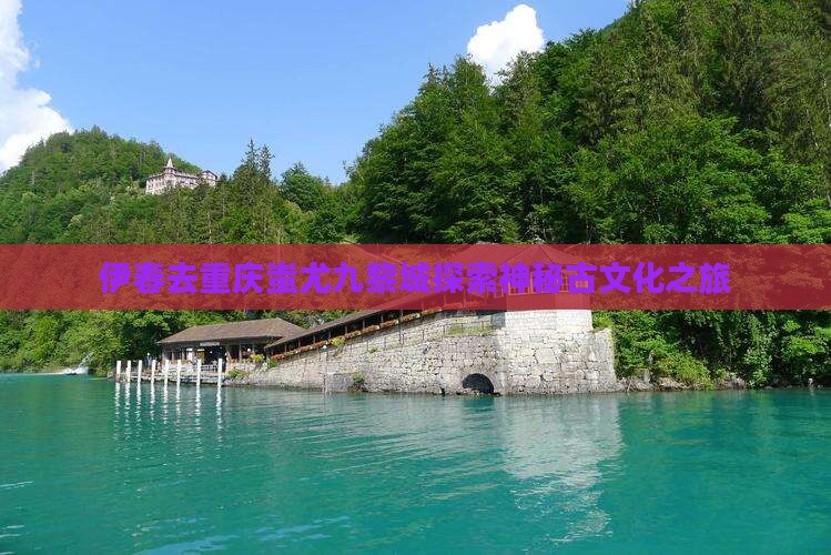 伊春去重庆蚩尤九黎城探索神秘古文化之旅