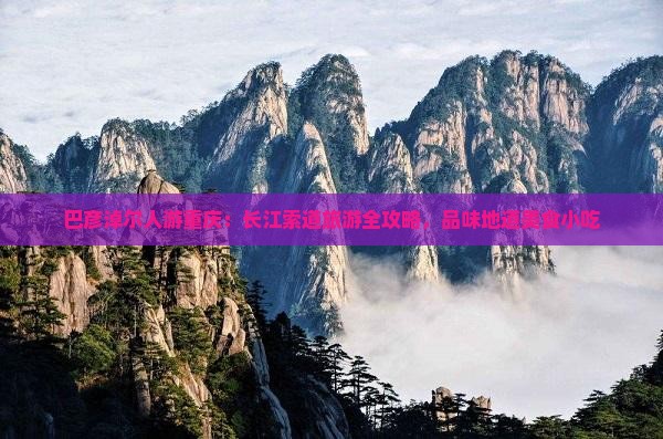 巴彦淖尔人游重庆：长江索道旅游全攻略，品味地道美食小吃