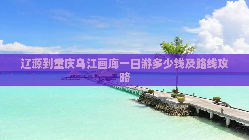 辽源到重庆乌江画廊一日游多少钱及路线攻略