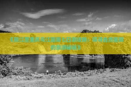 《丽江至重庆乌江画廊七日游攻略：探寻自然画廊的旅游秘籍》