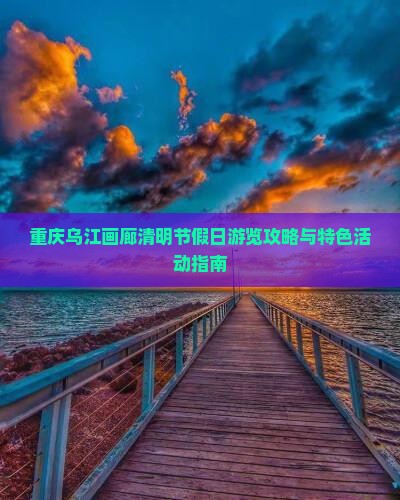 重庆乌江画廊清明节假日游览攻略与特色活动指南