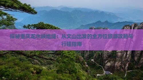 探秘重庆龙水峡地缝：从文山出发的全方位旅游攻略与行程指南
