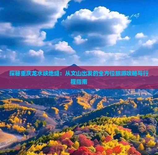 探秘重庆龙水峡地缝：从文山出发的全方位旅游攻略与行程指南