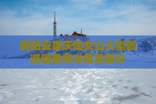 衡阳去重庆仙女山大型旅游团费用详情及报价