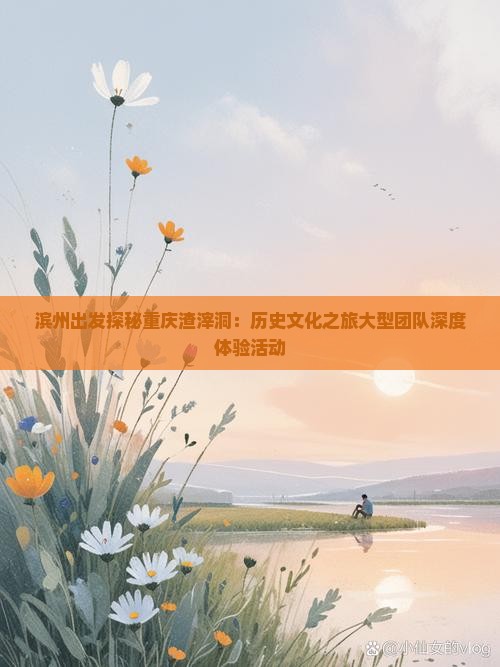 滨州出发探秘重庆渣滓洞：历史文化之旅大型团队深度体验活动