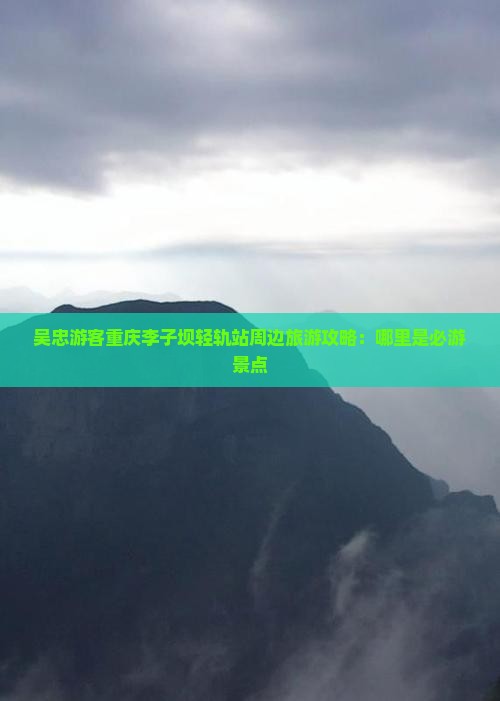 吴忠游客重庆李子坝轻轨站周边旅游攻略：哪里是必游景点