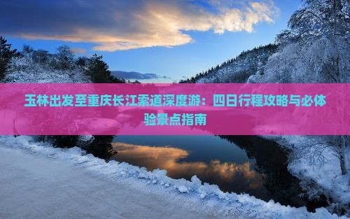 玉林出发至重庆长江索道深度游：四日行程攻略与必体验景点指南