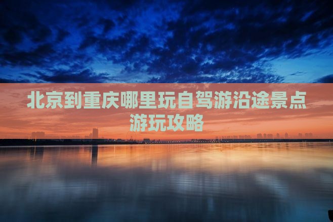 北京到重庆哪里玩自驾游沿途景点游玩攻略
