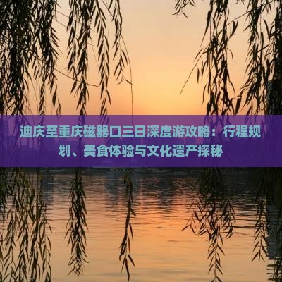 迪庆至重庆磁器口三日深度游攻略：行程规划、美食体验与文化遗产探秘