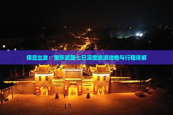 保定出发:重庆武隆七日深度旅游攻略与行程详解 保定出发:重庆武隆七日深度旅游攻略与行程详解