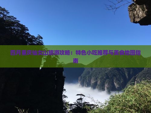 四月重庆仙女山旅游攻略：特色小吃推荐与美食地图指南