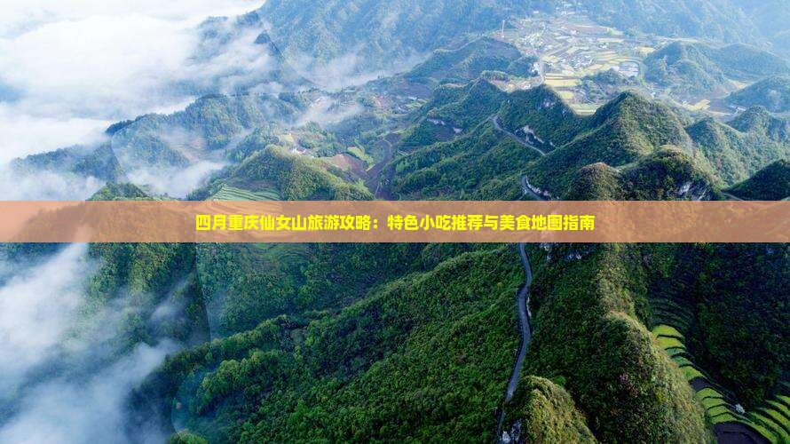 四月重庆仙女山旅游攻略：特色小吃推荐与美食地图指南