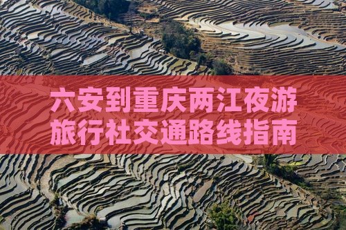六安到重庆两江夜游旅行社交通路线指南
