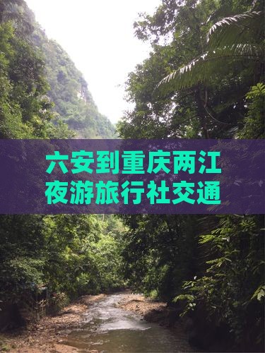 六安到重庆两江夜游旅行社交通路线指南