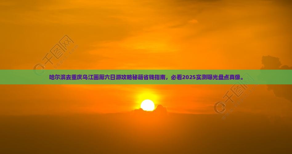 哈尔滨去重庆乌江画廊六日游
