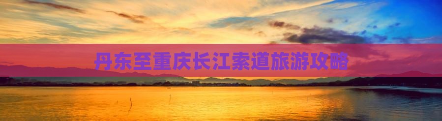 丹东去重庆长江索道大型旅游团