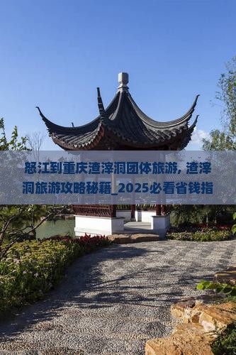 怒江到重庆渣滓洞团体旅游
