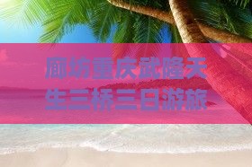 廊坊去重庆武隆天生三桥三日游