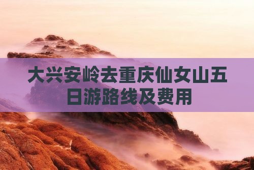 大兴安岭去重庆仙女山五日游